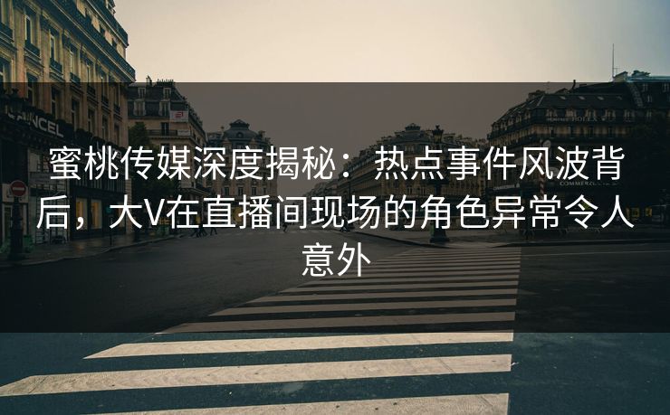 蜜桃传媒深度揭秘：热点事件风波背后，大V在直播间现场的角色异常令人意外
