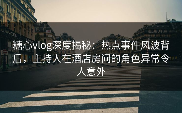 糖心vlog深度揭秘：热点事件风波背后，主持人在酒店房间的角色异常令人意外