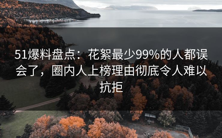 51爆料盘点：花絮最少99%的人都误会了，圈内人上榜理由彻底令人难以抗拒