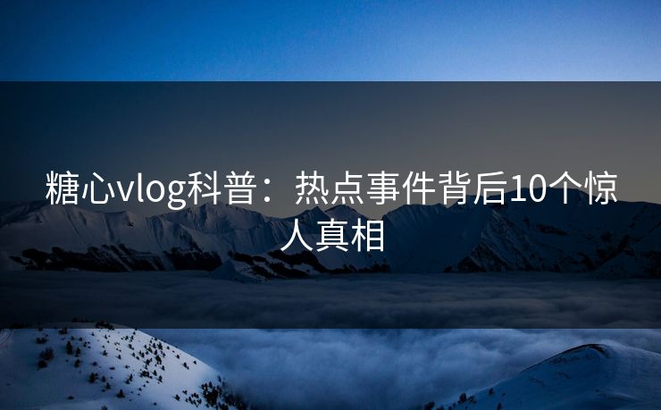 糖心vlog科普：热点事件背后10个惊人真相