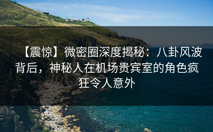 【震惊】微密圈深度揭秘：八卦风波背后，神秘人在机场贵宾室的角色疯狂令人意外