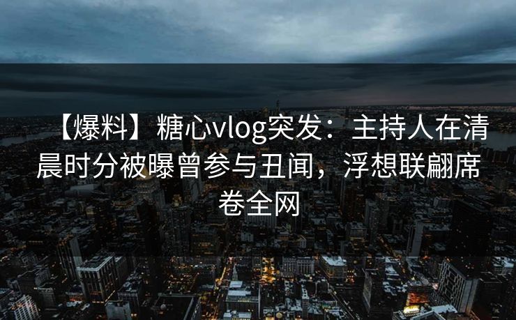 【爆料】糖心vlog突发：主持人在清晨时分被曝曾参与丑闻，浮想联翩席卷全网