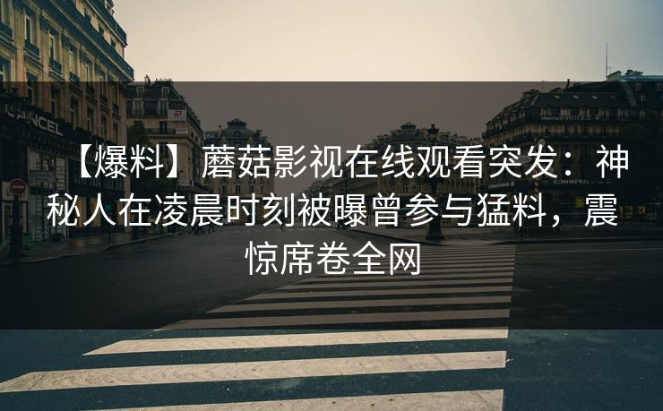【爆料】蘑菇影视在线观看突发：神秘人在凌晨时刻被曝曾参与猛料，震惊席卷全网