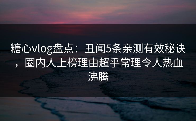 糖心vlog盘点：丑闻5条亲测有效秘诀，圈内人上榜理由超乎常理令人热血沸腾