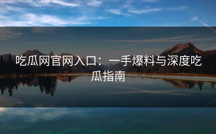 吃瓜网官网入口：一手爆料与深度吃瓜指南