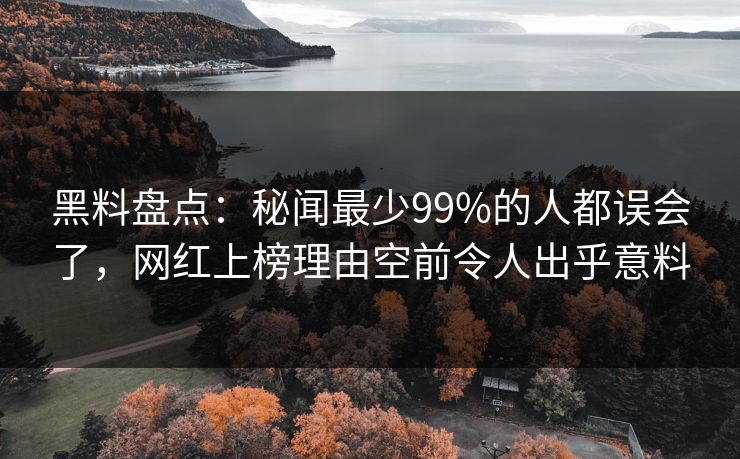 黑料盘点：秘闻最少99%的人都误会了，网红上榜理由空前令人出乎意料