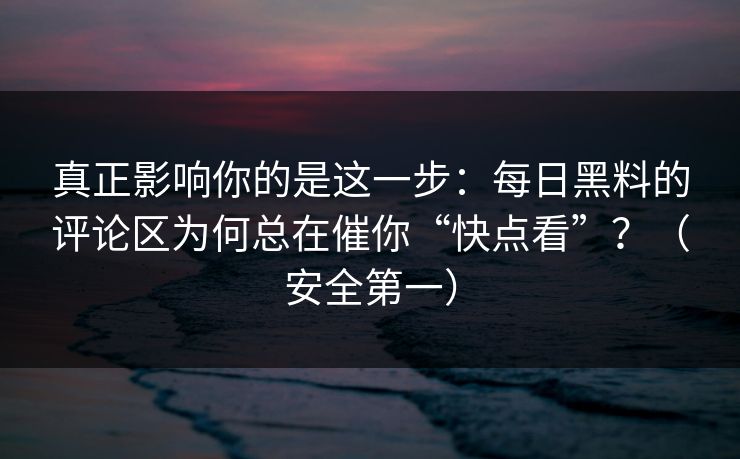 真正影响你的是这一步：每日黑料的评论区为何总在催你“快点看”？（安全第一）