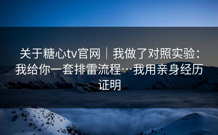 关于糖心tv官网｜我做了对照实验：我给你一套排雷流程…我用亲身经历证明