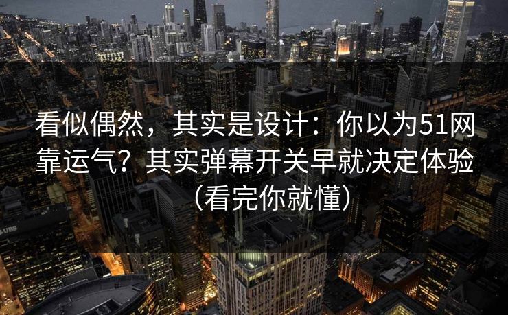 看似偶然，其实是设计：你以为51网靠运气？其实弹幕开关早就决定体验（看完你就懂）