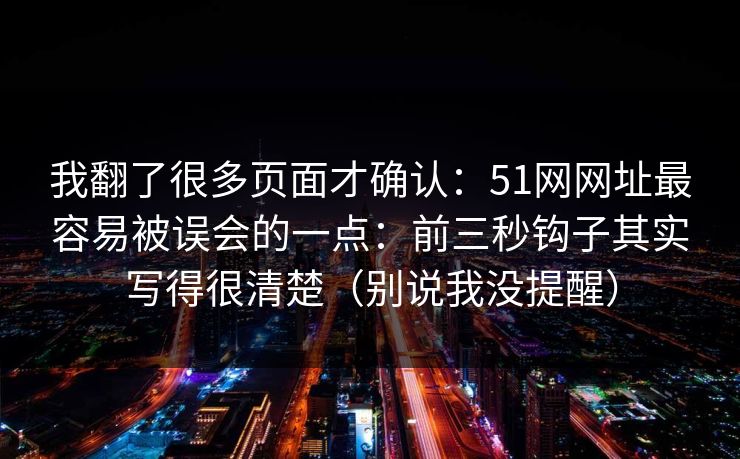 我翻了很多页面才确认:51网网址最容易被误会的一点:前三秒钩子其实写得很清楚(别说我没提醒) 我翻了很多页面才确认:51网网址最容易被误会的一点:前三秒钩子其实写得很清楚(别说我没提醒)