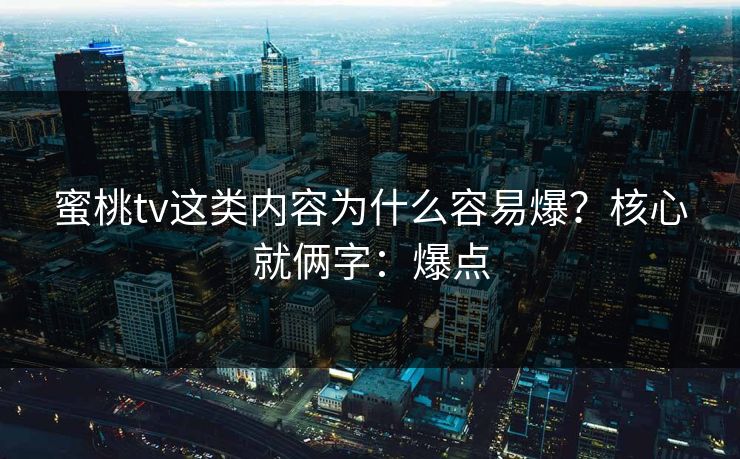 蜜桃tv这类内容为什么容易爆？核心就俩字：爆点
