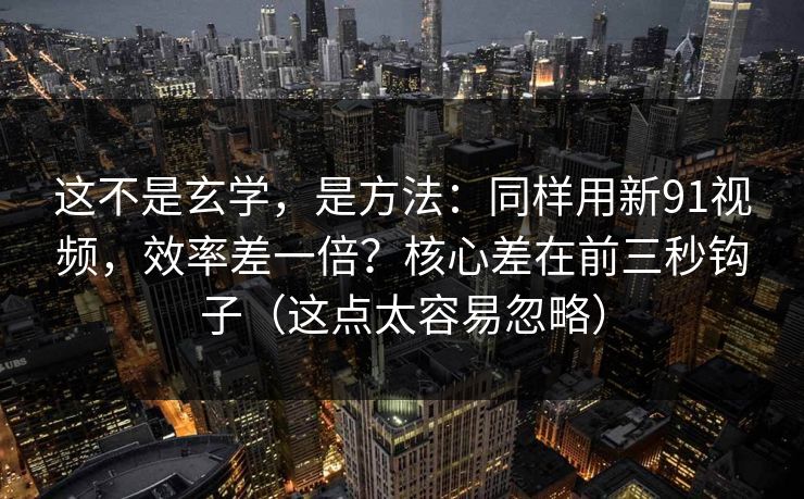 这不是玄学，是方法：同样用新91视频，效率差一倍？核心差在前三秒钩子（这点太容易忽略）