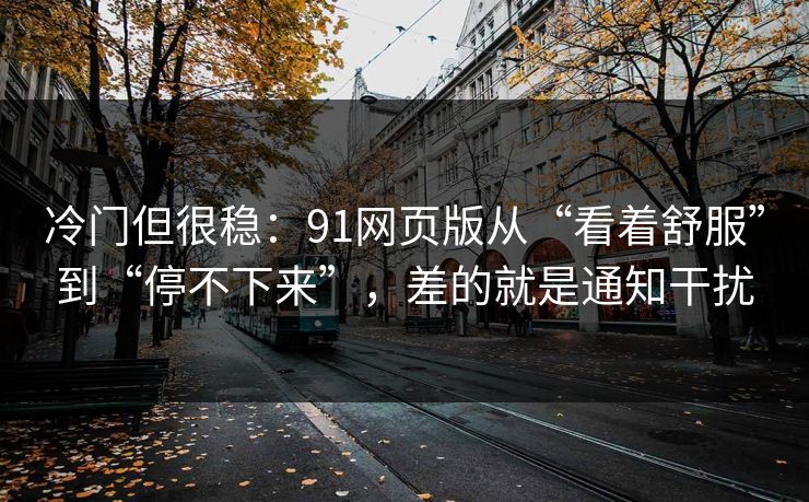 冷门但很稳：91网页版从“看着舒服”到“停不下来”，差的就是通知干扰