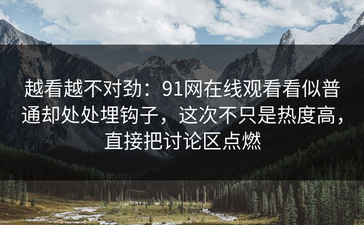越看越不对劲：91网在线观看看似普通却处处埋钩子，这次不只是热度高，直接把讨论区点燃