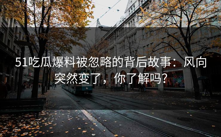 51吃瓜爆料被忽略的背后故事：风向突然变了，你了解吗？