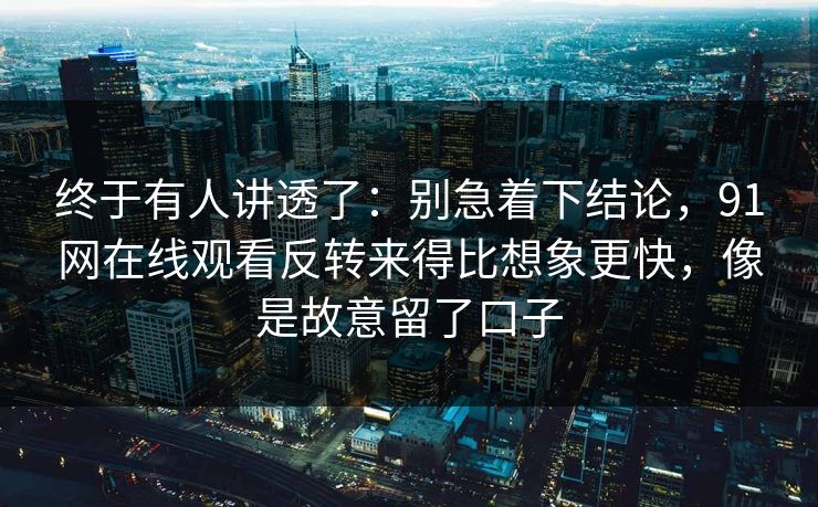 终于有人讲透了:别急着下结论,91网在线观看反转来得比想象更快,像是故意留了口子 终于有人讲透了:别急着下结论,91网在线观看反转来得比想象更快,像是故意留了口子
